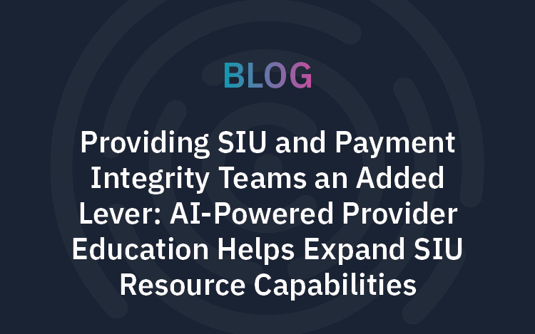 Providing SIU and Payment Integrity Teams an Added Lever: AI-Powered Provider Education Helps Expand SIU Resource Capabilities 